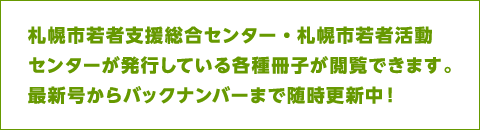 札幌市若者支援総合センターが発行している各種冊子が閲覧できます。最新号からバックナンバーまで随時更新中！