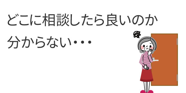 どこに相談したら良いのか分からない・・・