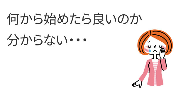 何から始めたら良いのか分からない・・・