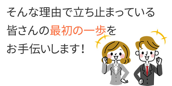 そんな理由で立ち止まっている皆さんの最初の一歩をお手伝いします！